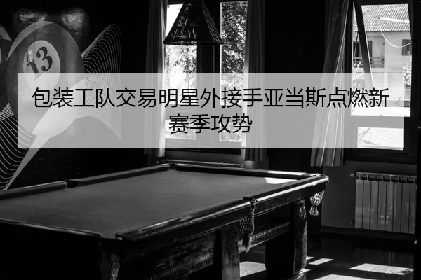 包装工队交易明星外接手亚当斯点燃新赛季攻势