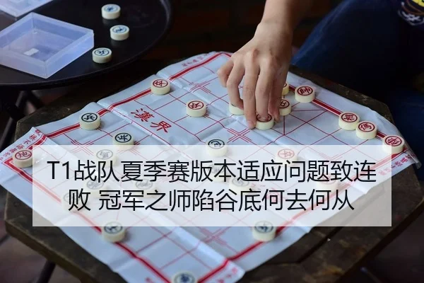 T1战队夏季赛版本适应问题致连败 冠军之师陷谷底何去何从